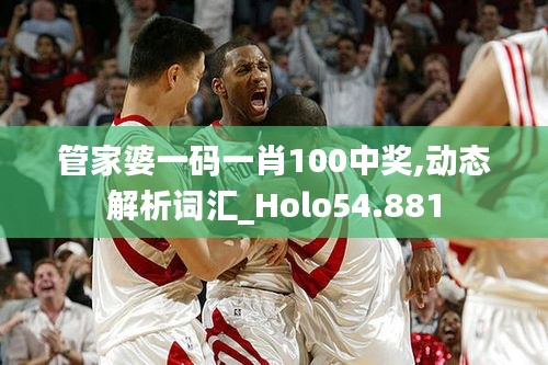 管家婆一码一肖100中奖,动态解析词汇_Holo54.881