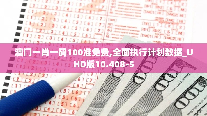 澳门一肖一码100准免费,全面执行计划数据_UHD版10.408-5