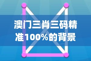 澳门三肖三码精准100%的背景和意义,系统解析说明_轻量版84.584-3