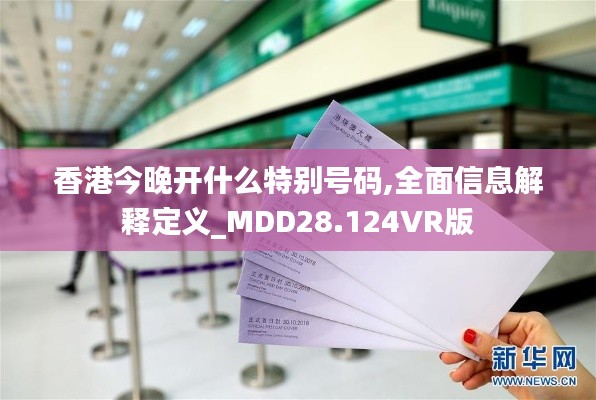 香港今晚开什么特别号码,全面信息解释定义_MDD28.124VR版