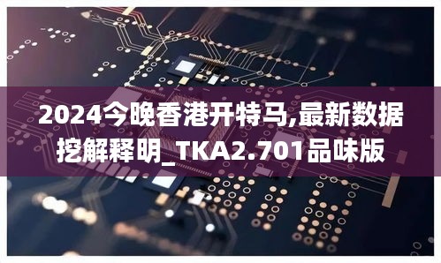 2024今晚香港开特马,最新数据挖解释明_TKA2.701品味版