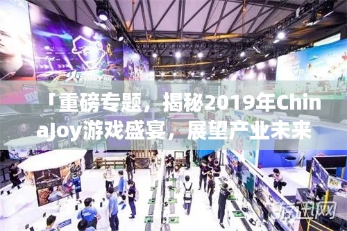 「重磅专题，揭秘2019年ChinaJoy游戏盛宴，展望产业未来趋势！」