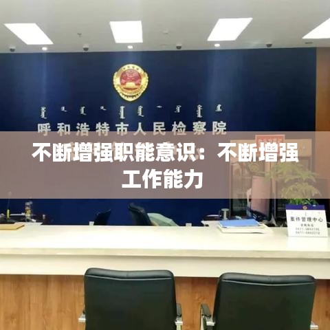 不断增强职能意识：不断增强工作能力 