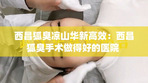 西昌狐臭凉山华新高效：西昌狐臭手术做得好的医院 