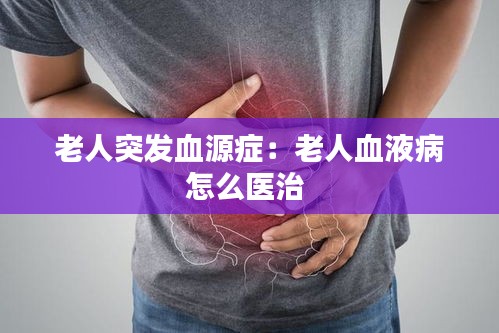 老人突发血源症：老人血液病怎么医治 