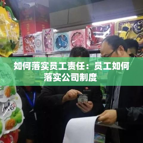 如何落实员工责任：员工如何落实公司制度 