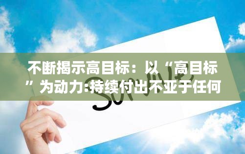 不断揭示高目标：以“高目标”为动力:持续付出不亚于任何人的努力 