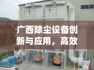 广西除尘设备创新与应用，高效除尘技术引领行业革新