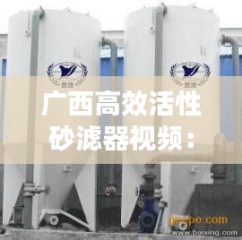 广西高效活性砂滤器视频：活性砂过滤器 