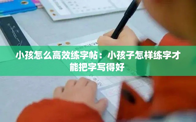 小孩怎么高效练字帖：小孩子怎样练字才能把字写得好 