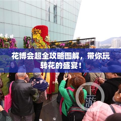 花博会超全攻略图解，带你玩转花的盛宴！