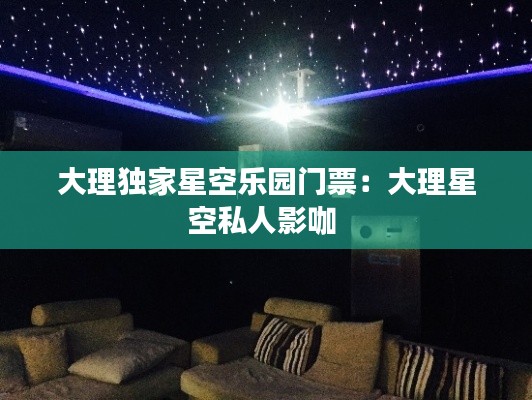 大理独家星空乐园门票：大理星空私人影咖 