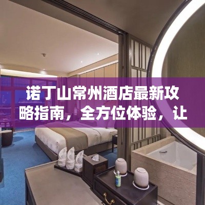 诺丁山常州酒店最新攻略指南，全方位体验，让你的旅行更完美！