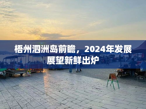 梧州泗洲岛前瞻，2024年发展展望新鲜出炉