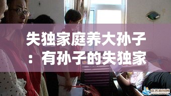 失独家庭养大孙子：有孙子的失独家庭 