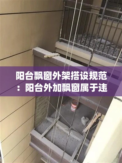 阳台飘窗外架搭设规范：阳台外加飘窗属于违建吗 