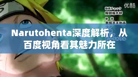 Narutohenta深度解析，从百度视角看其魅力所在