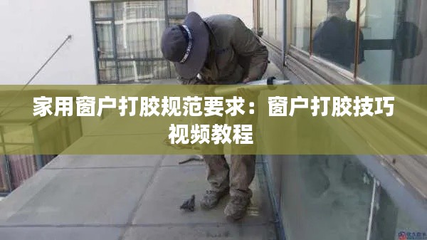 家用窗户打胶规范要求：窗户打胶技巧视频教程 