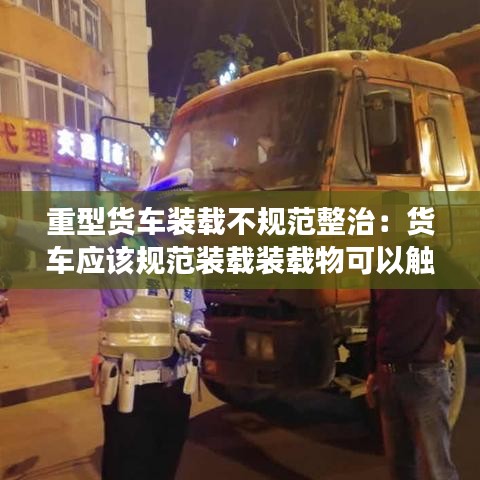 重型货车装载不规范整治：货车应该规范装载装载物可以触地拖行是否正确 