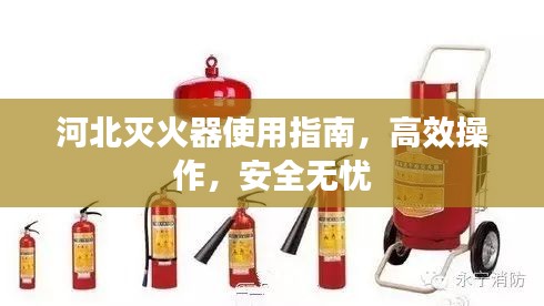 河北灭火器使用指南，高效操作，安全无忧