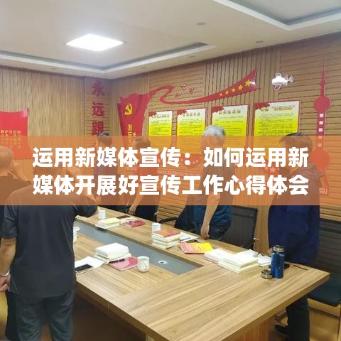 运用新媒体宣传：如何运用新媒体开展好宣传工作心得体会 