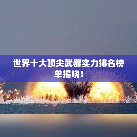 世界十大顶尖武器实力排名榜单揭晓！