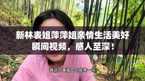 新林表姐萍萍姐亲情生活美好瞬间视频，感人至深！