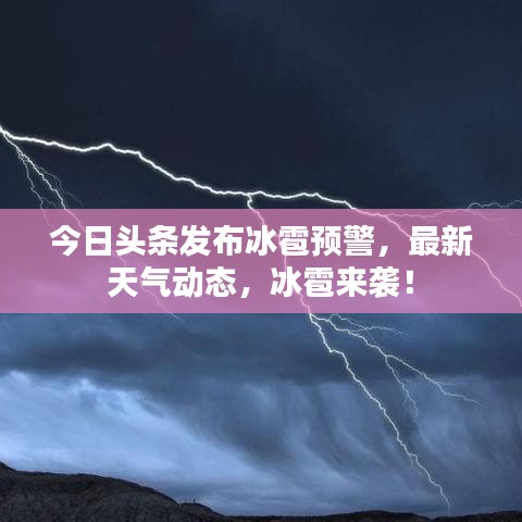 今日头条发布冰雹预警，最新天气动态，冰雹来袭！