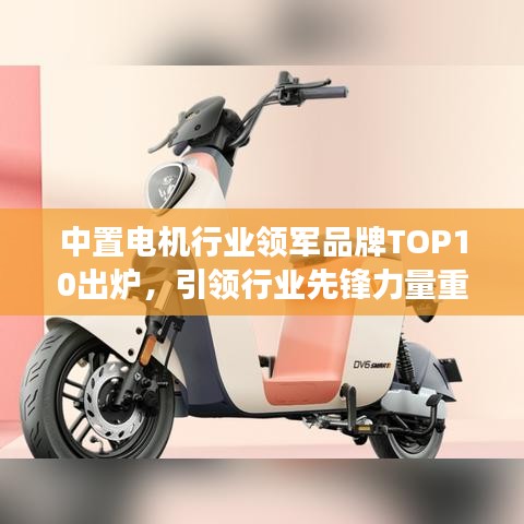 中置电机行业领军品牌TOP10出炉，引领行业先锋力量重磅来袭！