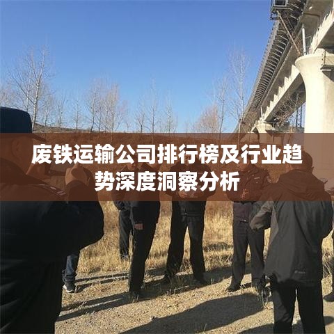 废铁运输公司排行榜及行业趋势深度洞察分析