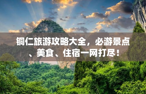 铜仁旅游攻略大全，必游景点、美食、住宿一网打尽！