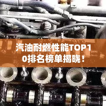 汽油耐燃性能TOP10排名榜单揭晓！