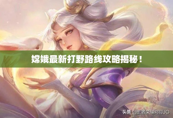 嫦娥最新打野路线攻略揭秘！