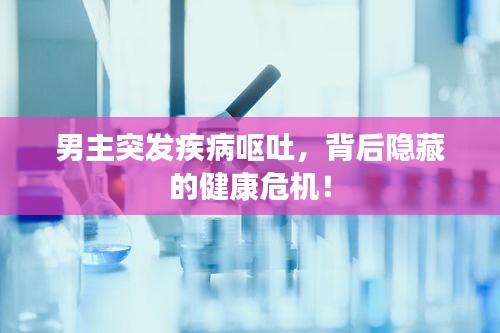 男主突发疾病呕吐，背后隐藏的健康危机！