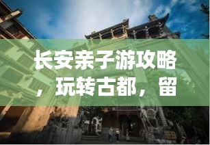 长安亲子游攻略，玩转古都，留下美好回忆！