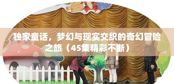 独家童话，梦幻与现实交织的奇幻冒险之旅（45集精彩不断）