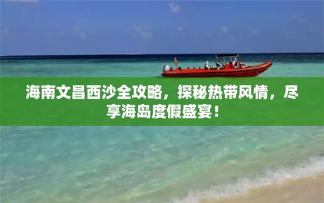 海南文昌西沙全攻略，探秘热带风情，尽享海岛度假盛宴！