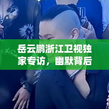 岳云鹏浙江卫视独家专访，幽默背后的坚韧与奋斗之路