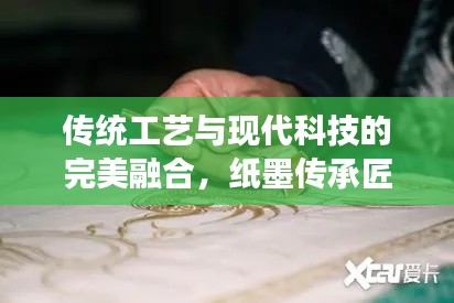 传统工艺与现代科技的完美融合，纸墨传承匠心，续写时代华章