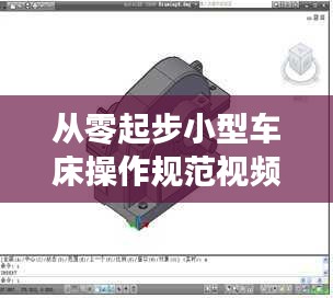 从零起步小型车床操作规范视频教程，入门到精通全解析