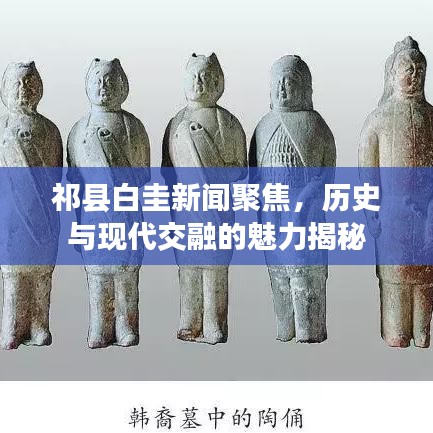 祁县白圭新闻聚焦，历史与现代交融的魅力揭秘