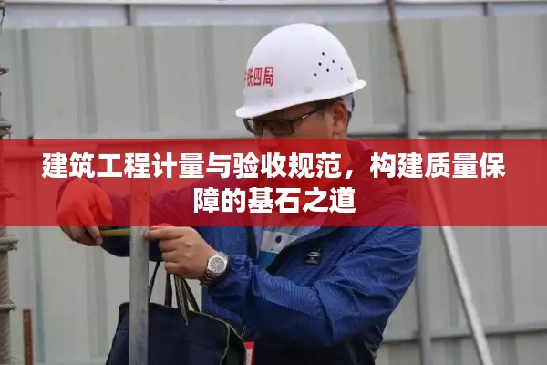 建筑工程计量与验收规范，构建质量保障的基石之道