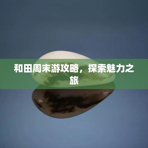 和田周末游攻略，探索魅力之旅