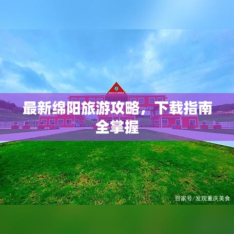 最新绵阳旅游攻略，下载指南全掌握