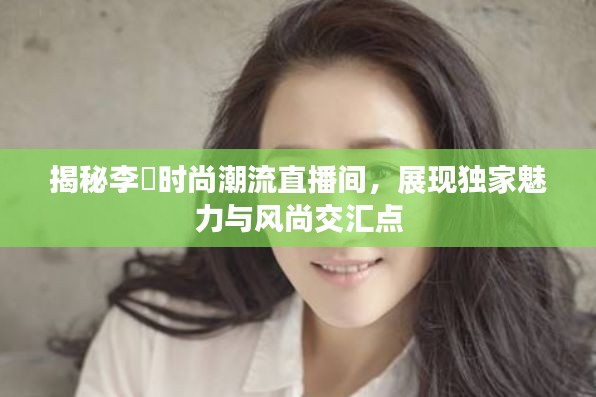 揭秘李玥时尚潮流直播间，展现独家魅力与风尚交汇点