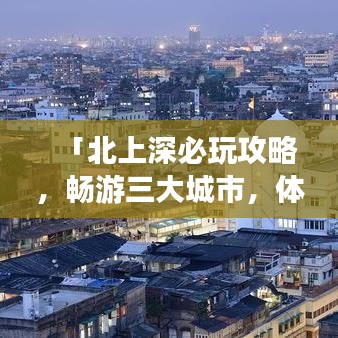 「北上深必玩攻略，畅游三大城市，体验精彩之旅！」