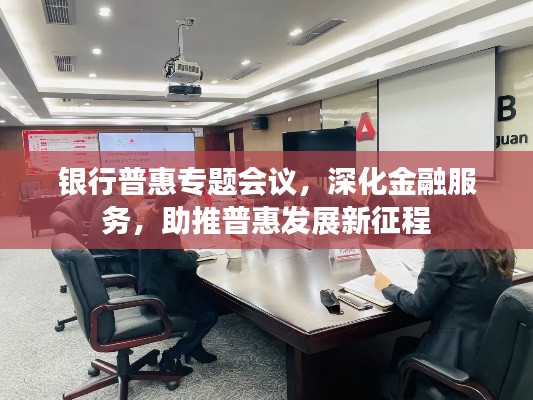 银行普惠专题会议，深化金融服务，助推普惠发展新征程