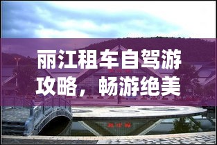 丽江租车自驾游攻略，畅游绝美风光，体验独特文化