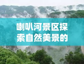 喇叭河景区探索自然美景的绝佳路线最新攻略图揭秘！