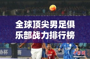 全球顶尖男足俱乐部战力排行榜，世界男足雄狮一览！